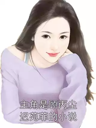 主角是顾丙尘迟苑菲的小说小说