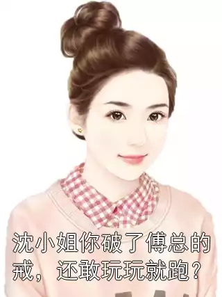 沈小姐你破了傅总的戒，还敢玩玩就跑？小说