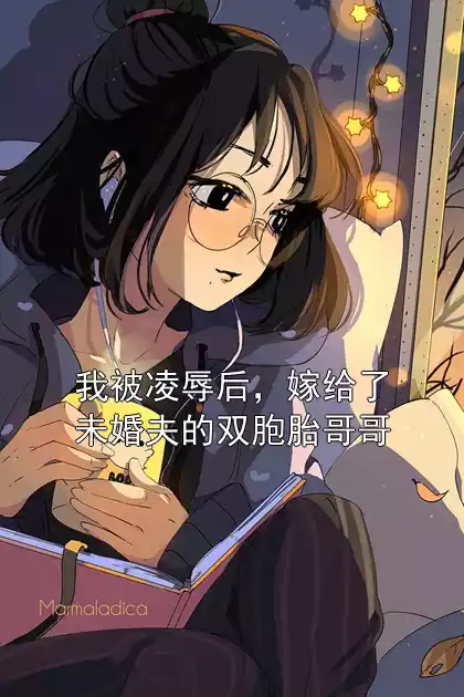 我被凌辱后，嫁给了未婚夫的双胞胎哥哥