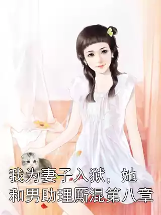 我为妻子入狱，她和男助理厮混第八章