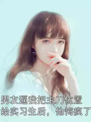 男友逼我把主刀位置给实习生后，他悔疯了