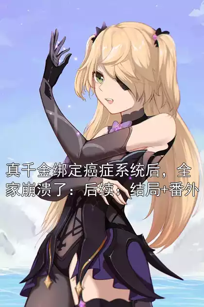 真千金绑定癌症系统后，全家崩溃了：后续：结局+番外