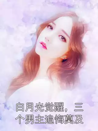 白月光觉醒，三个男主追悔莫及小说