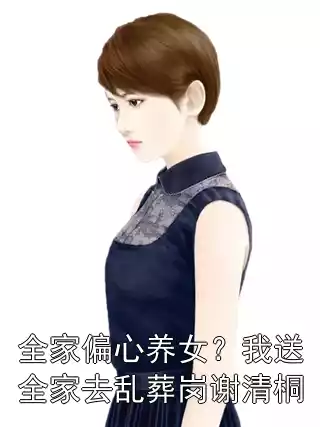 全家偏心养女？我送全家去乱葬岗谢清桐小说