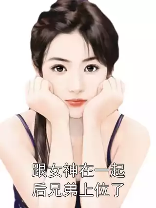 跟女神在一起后兄弟上位了小说
