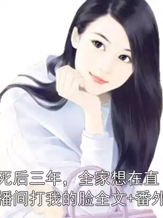 死后三年，全家想在直播间打我的脸全文+番外小说