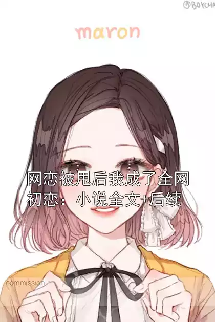 网恋被甩后我成了全网初恋：小说全文+后续小说