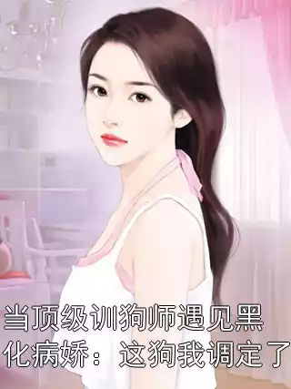 当顶级训狗师遇见黑化病娇：这狗我调定了小说