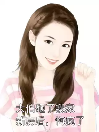 大伯砸了我家新房后，悔疯了小说