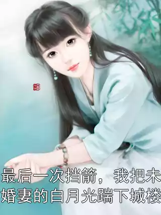 最后一次挡箭，我把未婚妻的白月光踹下城楼