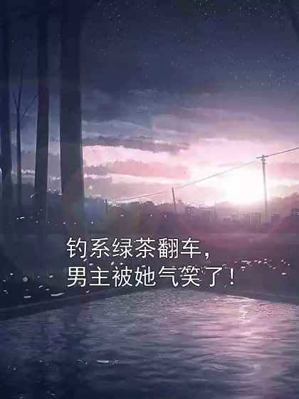 钓系绿茶翻车，男主被她气笑了！小说