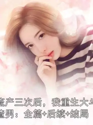 流产三次后，我重生大斗渣男：全篇+后续+结局