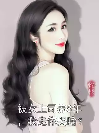 被女上司养8年，我走你哭啥？小说