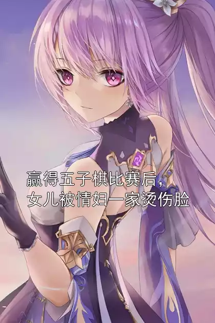赢得五子棋比赛后，女儿被情妇一家烫伤脸小说