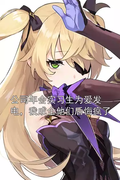 公司年会实习生为爱发电，我成全他们后悔疯了
