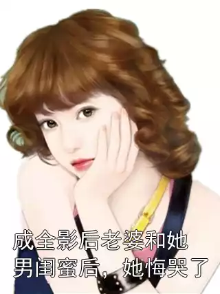 成全影后老婆和她男闺蜜后，她悔哭了小说