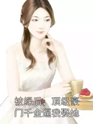 被绿后，顶级豪门千金逼我娶她