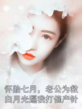 怀胎七月，老公为救白月光逼我打催产针小说