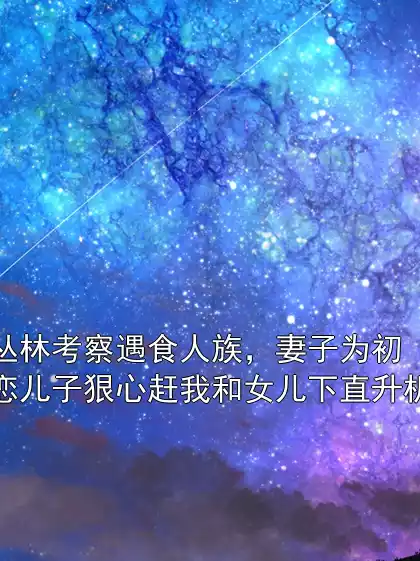 丛林考察遇食人族，妻子为初恋儿子狠心赶我和女儿下直升机