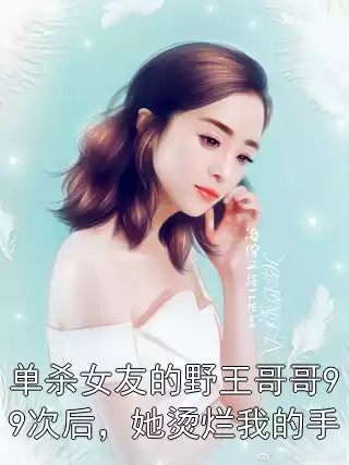 单杀女友的野王哥哥99次后，她烫烂我的手小说