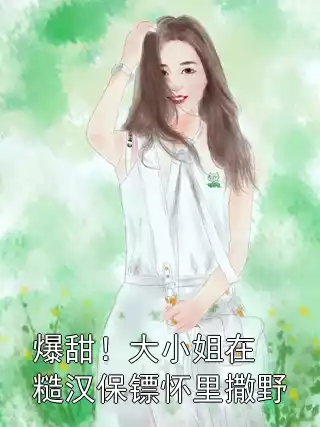 爆甜！大小姐在糙汉保镖怀里撒野