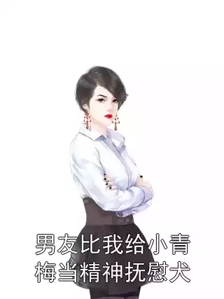 男友比我给小青梅当精神抚慰犬小说