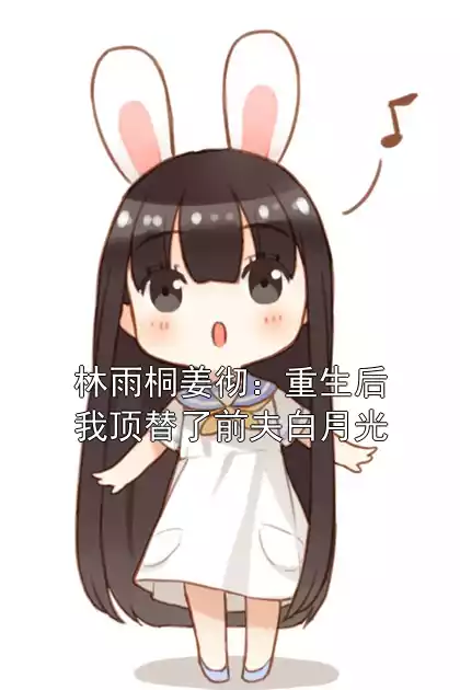 林雨桐姜彻：重生后我顶替了前夫白月光小说