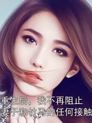 重生后，我不再阻止妻子和竹马的任何接触
