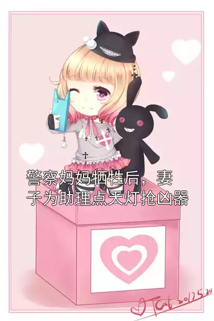 警察妈妈牺牲后，妻子为助理点天灯抢凶器小说