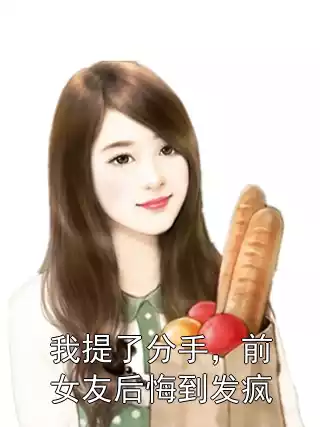我提了分手，前女友后悔到发疯小说