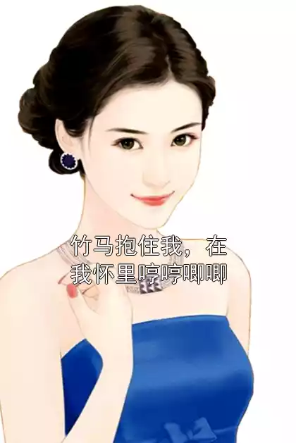 竹马抱住我，在我怀里哼哼唧唧