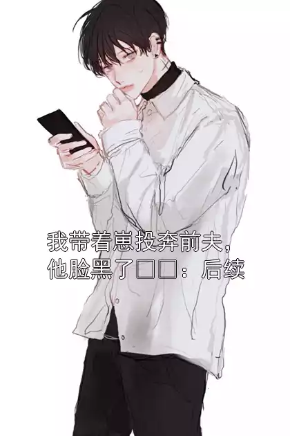 我带着崽投奔前夫，他脸黑了​​：后续