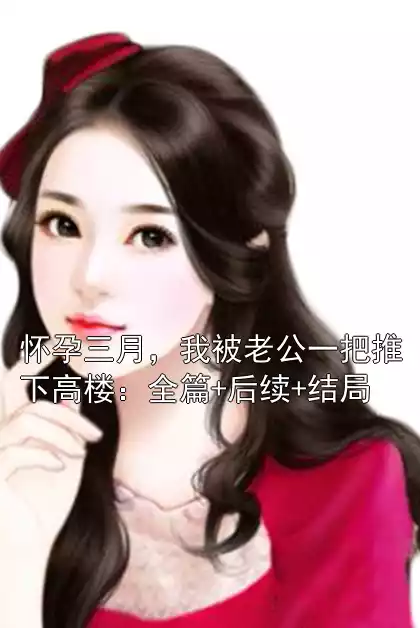 怀孕三月，我被老公一把推下高楼：全篇+后续+结局