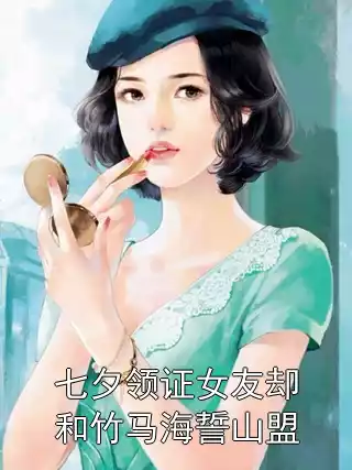 七夕领证女友却和竹马海誓山盟小说