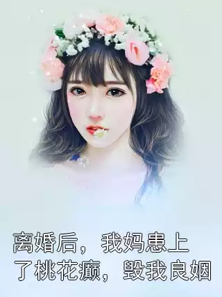 离婚后，我妈患上了桃花癫，毁我良姻小说