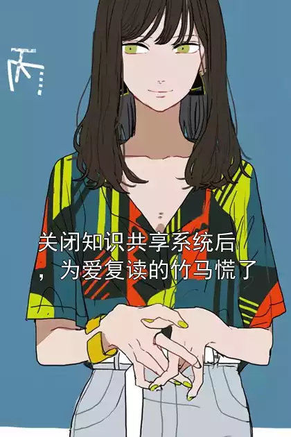 关闭知识共享系统后，为爱复读的竹马慌了