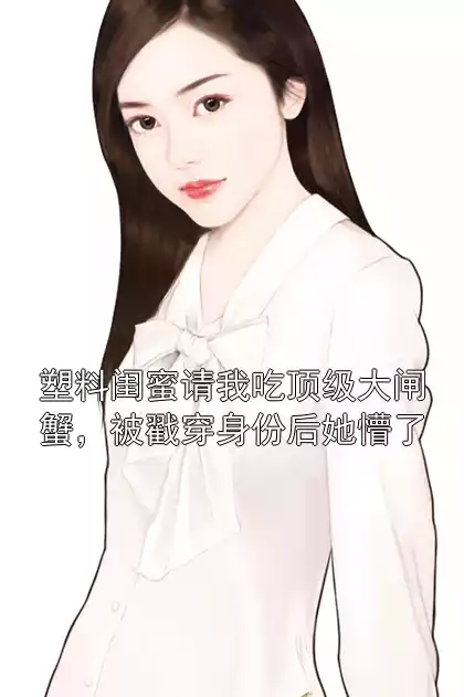 塑料闺蜜请我吃顶级大闸蟹，被戳穿身份后她懵了