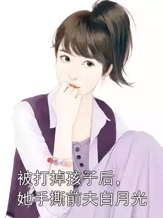 被打掉孩子后，她手撕前夫白月光小说