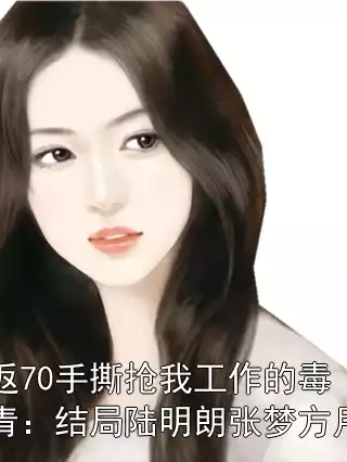重返70手撕抢我工作的毒知青：结局陆明朗张梦方月婵