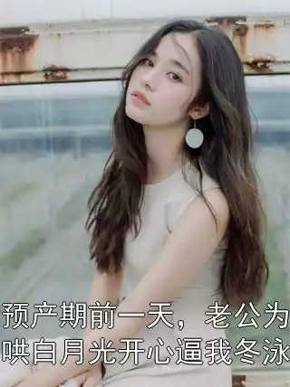 预产期前一天，老公为哄白月光开心逼我冬泳