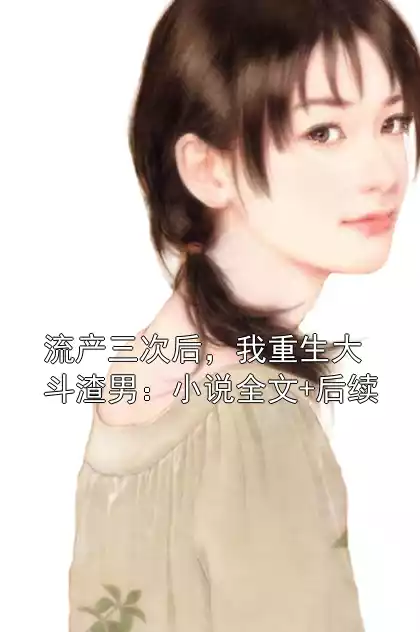 流产三次后，我重生大斗渣男：小说全文+后续