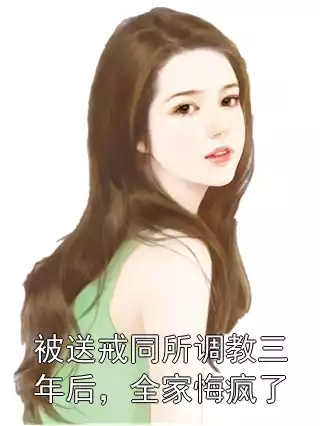 被送戒同所调教三年后，全家悔疯了小说