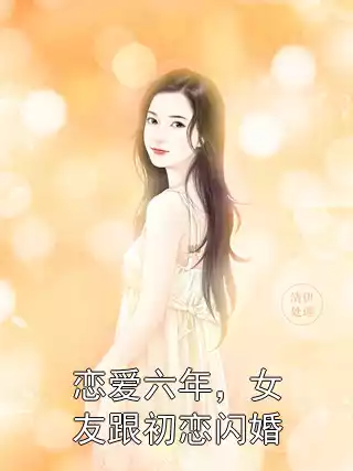 恋爱六年，女友跟初恋闪婚小说