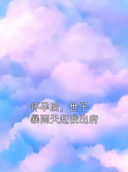 怀孕后，世子暴雨天赶我出府小说