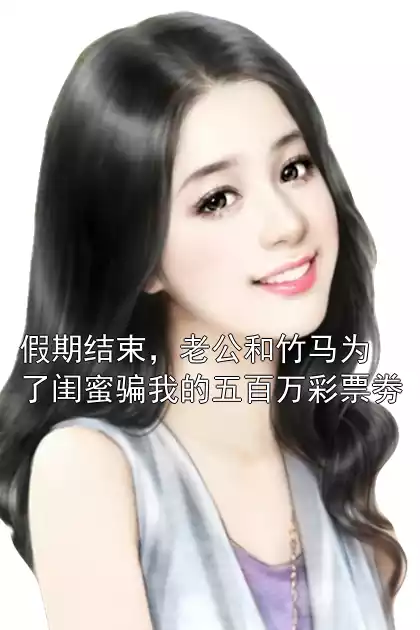 假期结束，老公和竹马为了闺蜜骗我的五百万彩票劵小说