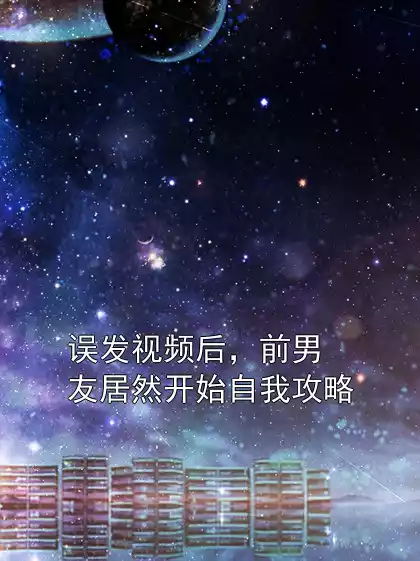 误发视频后，前男友居然开始自我攻略小说