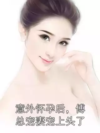 意外怀孕后，傅总宠妻宠上头了小说