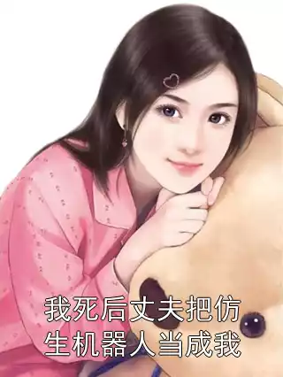 我死后丈夫把仿生机器人当成我小说