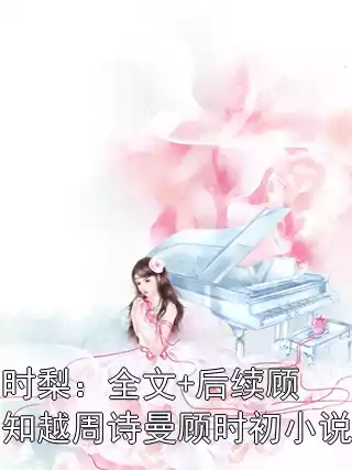 时梨：全文+后续顾知越周诗曼顾时初小说