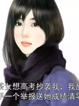 茶女想高考抄袭我，我反手一个举报送她成绩清零小说